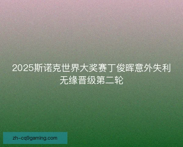 2025斯诺克世界大奖赛丁俊晖意外失利无缘晋级第二轮