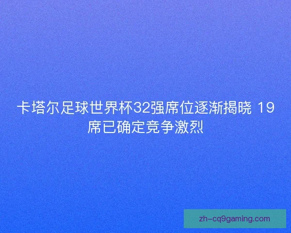 卡塔尔足球世界杯32强席位逐渐揭晓 19席已确定竞争激烈