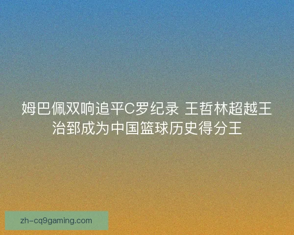 姆巴佩双响追平C罗纪录 王哲林超越王治郅成为中国篮球历史得分王