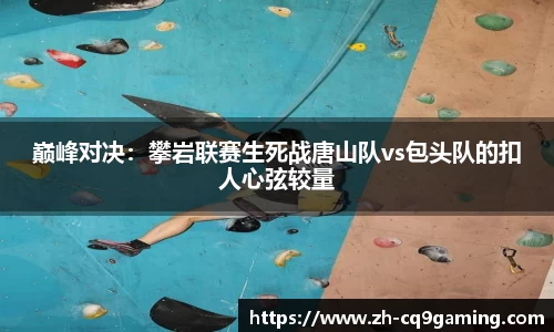 巅峰对决：攀岩联赛生死战唐山队vs包头队的扣人心弦较量